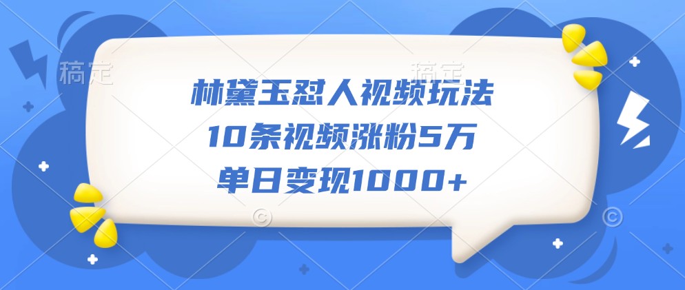 林黛玉怼人视频玩法，10条视频涨粉5万，单日变现1000+-中创网_分享中创网创业资讯_最新网络项目资源-网创e学堂