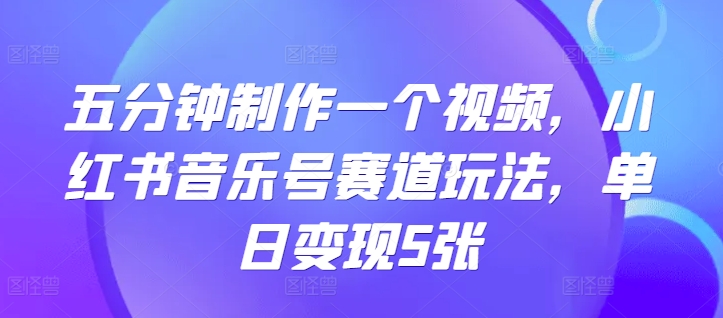 五分钟制作一个视频，小红书音乐号赛道玩法，单日变现5张-中创网_分享中创网创业资讯_最新网络项目资源-网创e学堂