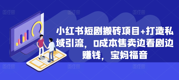 小红书短剧搬砖项目+打造私域引流，0成本售卖边看剧边赚钱，宝妈福音【揭秘】-中创网_分享中创网创业资讯_最新网络项目资源-网创e学堂