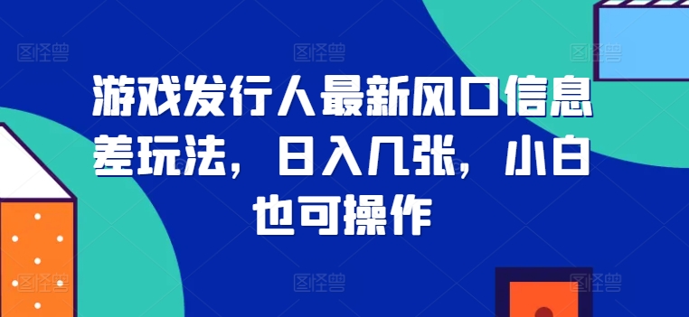 游戏发行人最新风口信息差玩法，日入几张，小白也可操作-中创网_分享中创网创业资讯_最新网络项目资源-网创e学堂