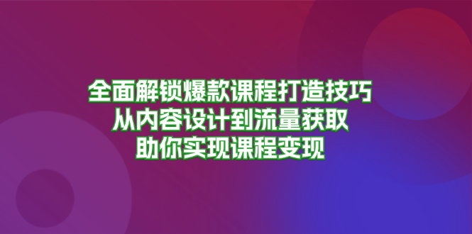 （13176期）全面解锁爆款课程打造技巧，从内容设计到流量获取，助你实现课程变现-中创网_分享中创网创业资讯_最新网络项目资源-网创e学堂