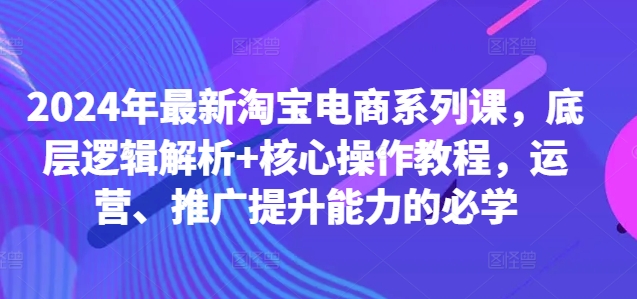 2024年最新淘宝电商系列课，底层逻辑解析+核心操作教程，运营、推广提升能力的必学-中创网_分享中创网创业资讯_最新网络项目资源-网创e学堂