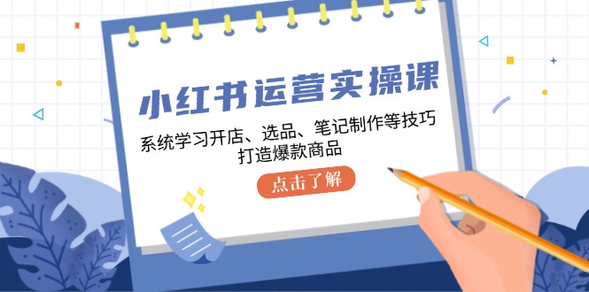 小红书运营实操课，系统学习开店、选品、笔记制作等技巧，打造爆款商品-中创网_分享中创网创业资讯_最新网络项目资源-网创e学堂