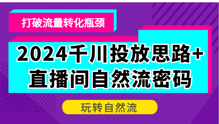 2024千川投放思路+直播间自然流密码，打破流量转化瓶颈，玩转自然流-中创网_分享中创网创业资讯_最新网络项目资源-网创e学堂