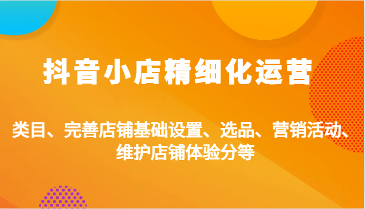 抖音小店精细化运营：类目、完善店铺基础设置、选品、营销活动、维护店铺体验分等-中创网_分享中创网创业资讯_最新网络项目资源-网创e学堂