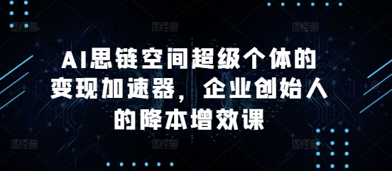 AI思链空间超级个体的变现加速器，企业创始人的降本增效课-中创网_分享中创网创业资讯_最新网络项目资源-网创e学堂