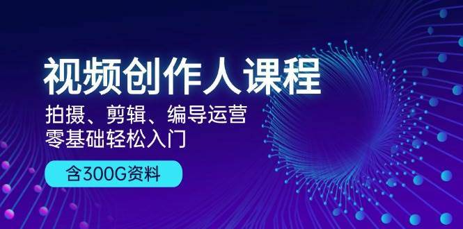 视频创作人课程：拍摄、剪辑、编导运营，零基础轻松入门，附300G资料-中创网_分享中创网创业资讯_最新网络项目资源-网创e学堂