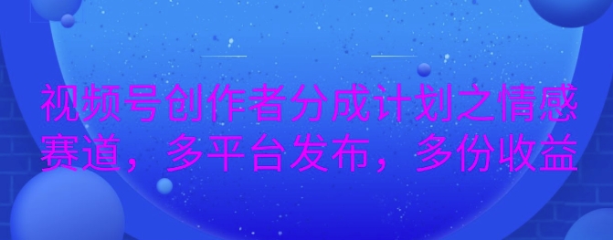 详解视频号创作者分成项目之情感赛道，暴力起号，可同步多平台-中创网_分享中创网创业资讯_最新网络项目资源-网创e学堂