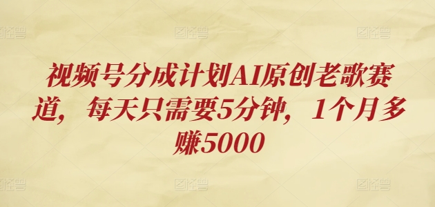 视频号分成计划AI原创老歌赛道，每天只需要5分钟，1个月多赚5000-中创网_分享中创网创业资讯_最新网络项目资源-网创e学堂