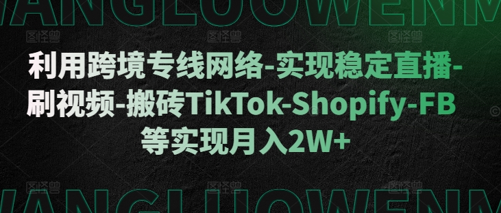 利用跨境专线网络-实现稳定直播-刷视频-搬砖TikTok-Shopify-FB等实现月入2W+【揭秘】-中创网_分享中创网创业资讯_最新网络项目资源-网创e学堂