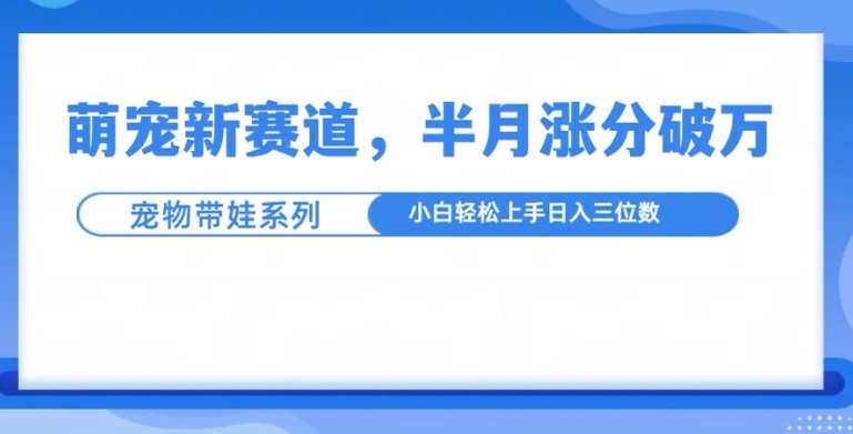 萌宠新赛道，萌宠带娃，半月涨粉10万+，小白轻松入手【揭秘】-中创网_分享中创网创业资讯_最新网络项目资源-网创e学堂