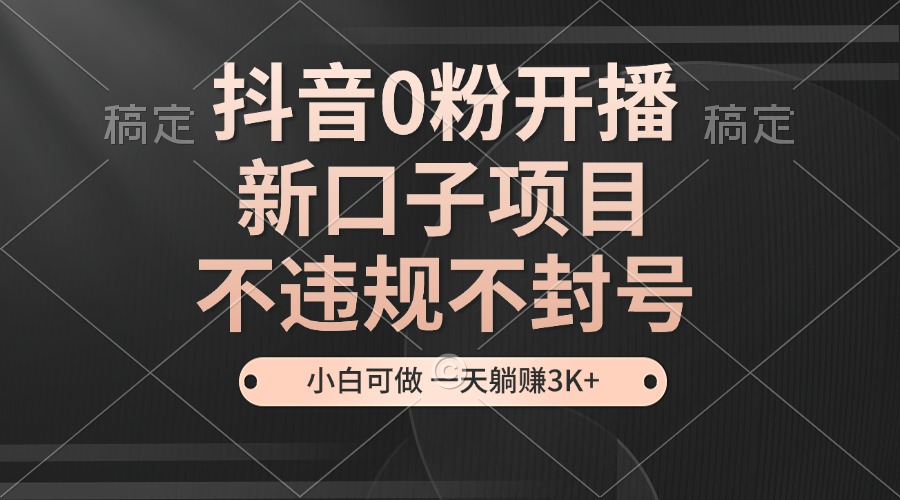 抖音0粉开播，新口子，不违规不封号， 小白可做，一天躺赚3k+-中创网_分享中创网创业资讯_最新网络项目资源-网创e学堂