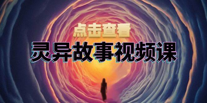 灵异故事视频课：文案、剪辑流程、画面处理及封面制作，助力创作者盈利-中创网_分享中创网创业资讯_最新网络项目资源-网创e学堂