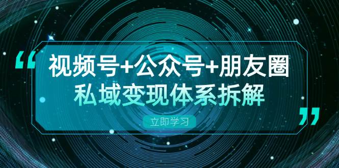 视频号+公众号+朋友圈私域变现体系拆解，全体平台流量枯竭下的应对策略-中创网_分享中创网创业资讯_最新网络项目资源-网创e学堂