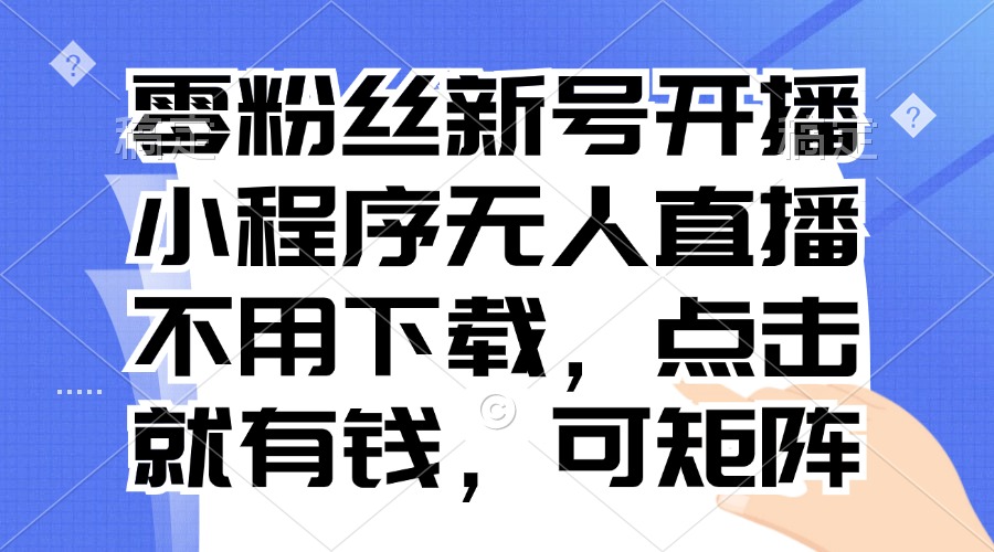 （13302期）零粉丝新号开播 小程序无人直播，不用下载点击就有钱可矩阵-中创网_分享中创网创业资讯_最新网络项目资源-网创e学堂