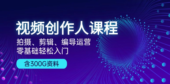 （13203期）视频创作人课程！拍摄、剪辑、编导运营，零基础轻松入门，含300G资料-中创网_分享中创网创业资讯_最新网络项目资源-网创e学堂