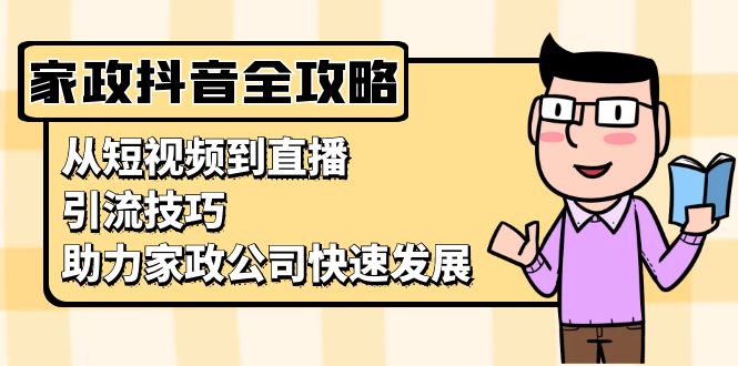 （13379期）家政抖音运营指南：从短视频到直播，引流技巧，助力家政公司快速发展-中创网_分享中创网创业资讯_最新网络项目资源-网创e学堂