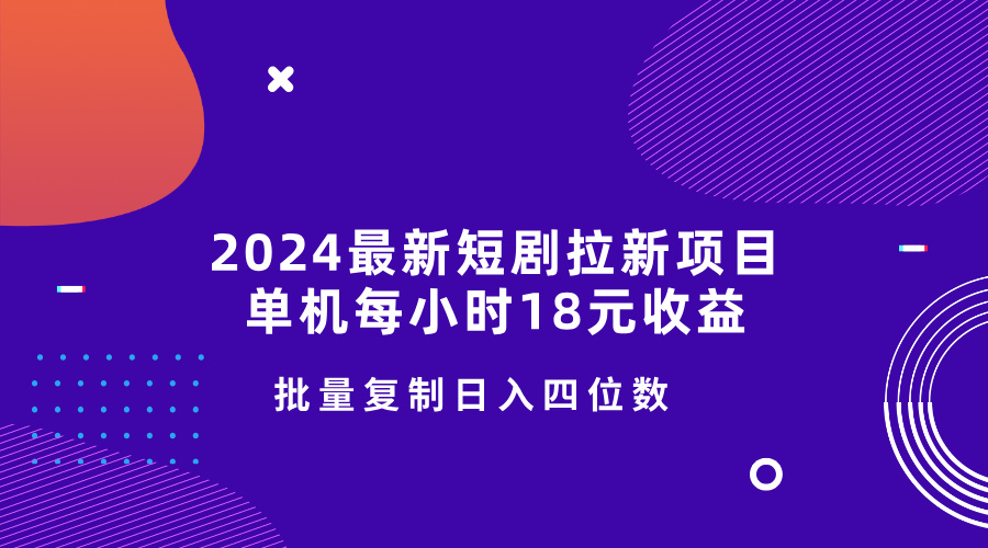 2024最新短剧拉新项目，单机每小时18元收益，操作简单无限制，批量复制日入四位数-中创网_分享中创网创业资讯_最新网络项目资源-网创e学堂