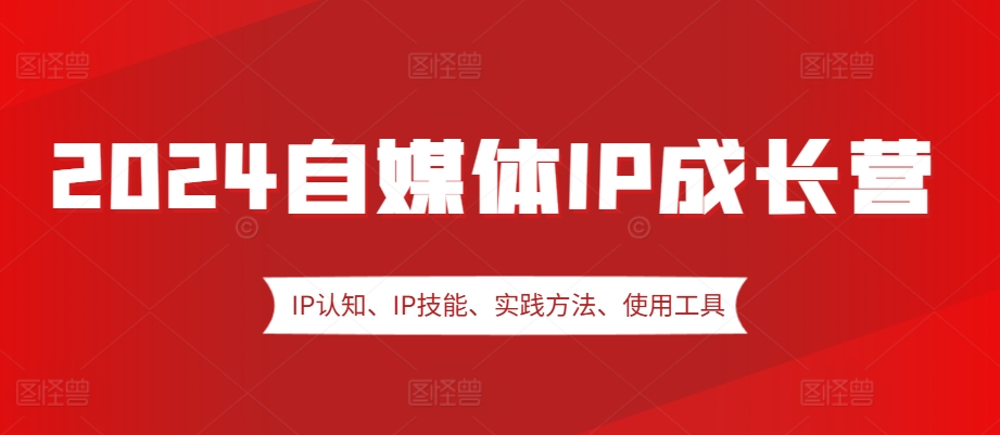 2024自媒体IP成长营，IP认知、IP技能、实践方法、使用工具、嘉宾分享等-中创网_分享中创网创业资讯_最新网络项目资源-网创e学堂