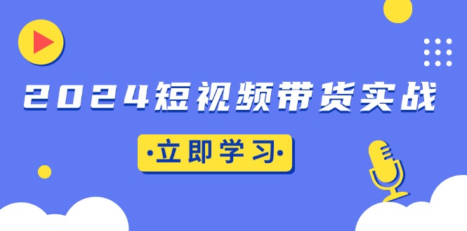 （13482期）2024短视频带货实战：底层逻辑+实操技巧，橱窗引流、直播带货-中创网_分享中创网创业资讯_最新网络项目资源-网创e学堂