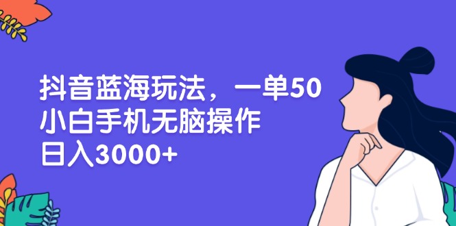 （13476期）抖音蓝海玩法，一单50，小白手机无脑操作，日入3000+-中创网_分享中创网创业资讯_最新网络项目资源-网创e学堂