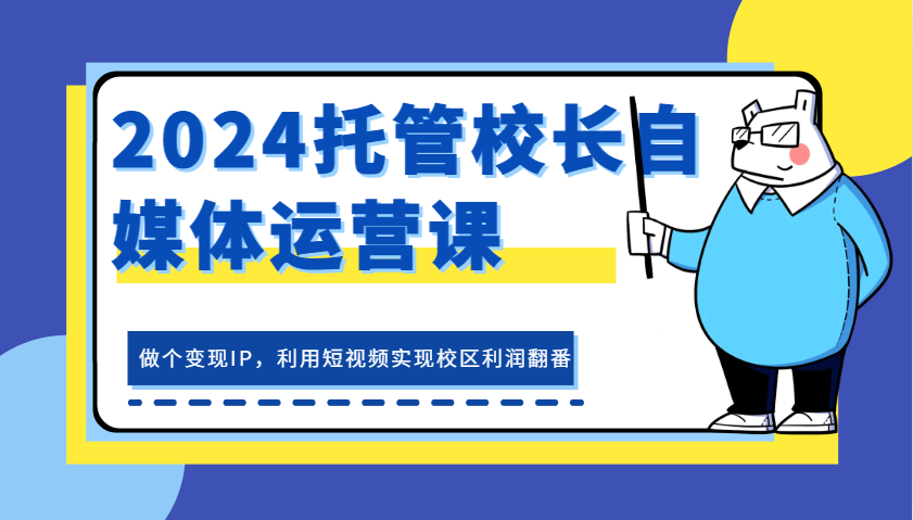 2024托管校长自媒体运营课，做个变现IP，利用短视频实现校区利润翻番-中创网_分享中创网创业资讯_最新网络项目资源-网创e学堂