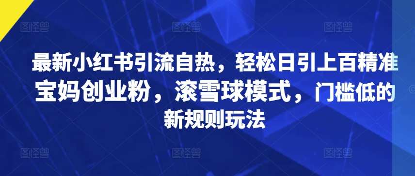 最新小红书引流自热，轻松日引上百精准宝妈创业粉，滚雪球模式，门槛低的新规则玩法-中创网_分享中创网创业资讯_最新网络项目资源-网创e学堂