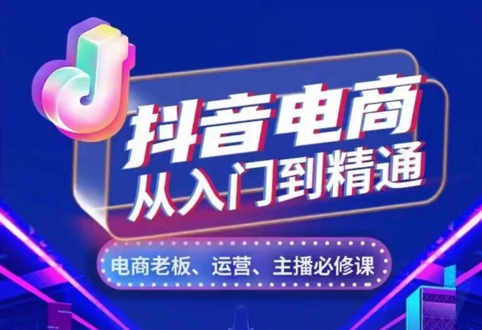 抖音电商从入门到精通，​从账号、流量、人货场、主播、店铺五个方面，全面解析抖音电商核心逻辑-中创网_分享中创网创业资讯_最新网络项目资源-网创e学堂