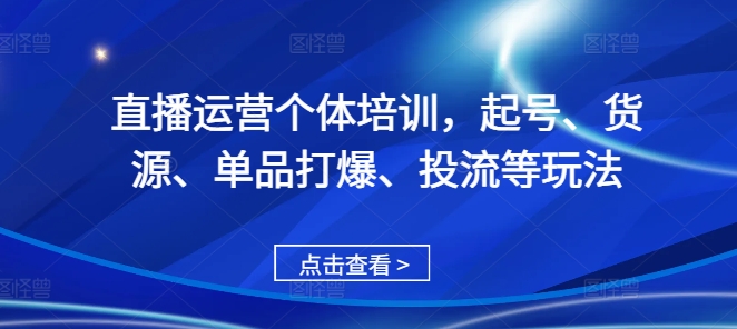 直播运营个体培训，起号、货源、单品打爆、投流等玩法-中创网_分享中创网创业资讯_最新网络项目资源-网创e学堂