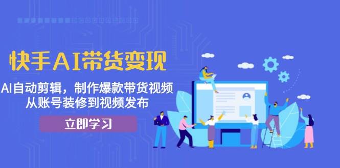 快手AI带货变现：AI自动剪辑，制作爆款带货视频，从账号装修到视频发布-中创网_分享中创网创业资讯_最新网络项目资源-网创e学堂