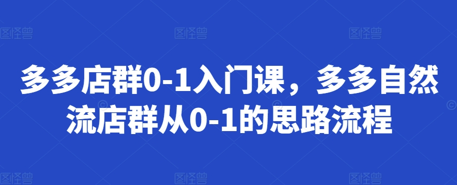 多多店群0-1入门课，多多自然流店群从0-1的思路流程-中创网_分享中创网创业资讯_最新网络项目资源-网创e学堂