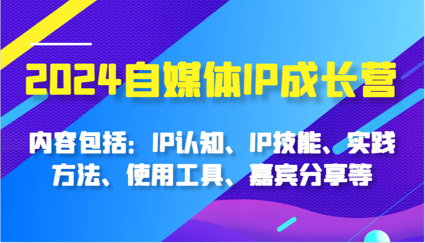 2024自媒体IP成长营，内容包括：IP认知、IP技能、实践方法、使用工具、嘉宾分享等-中创网_分享中创网创业资讯_最新网络项目资源-网创e学堂