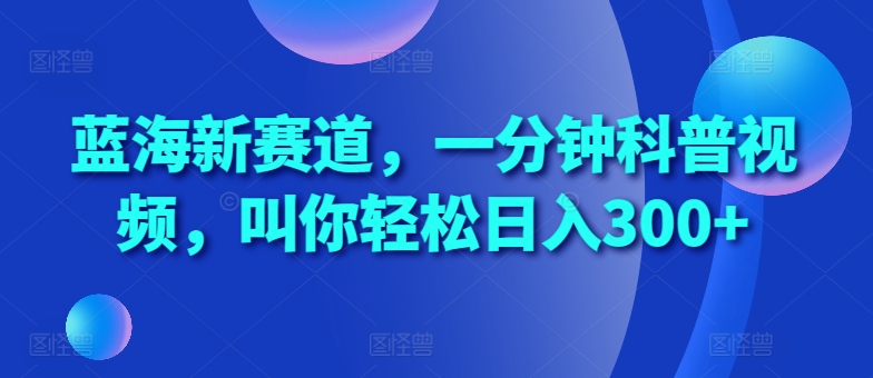 蓝海新赛道，一分钟科普视频，叫你轻松日入300+【揭秘】-中创网_分享中创网创业资讯_最新网络项目资源-网创e学堂