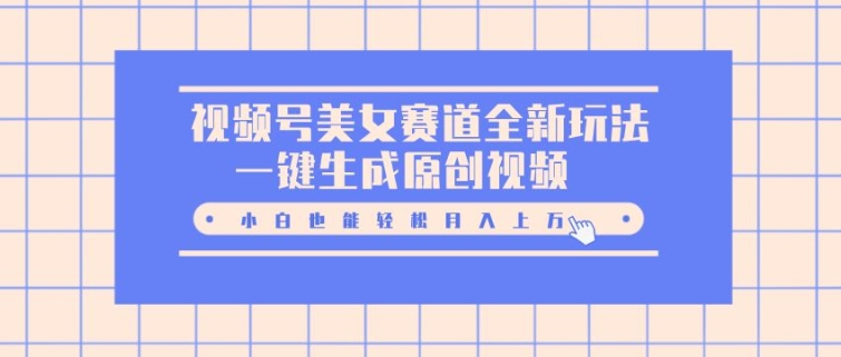 视频号美女赛道全新玩法，一键生成原创视频，小白也能轻松月入上W-中创网_分享中创网创业资讯_最新网络项目资源-网创e学堂