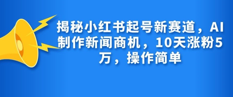 揭秘小红书起号新赛道，AI制作新闻商机，10天涨粉1万，操作简单-中创网_分享中创网创业资讯_最新网络项目资源-网创e学堂