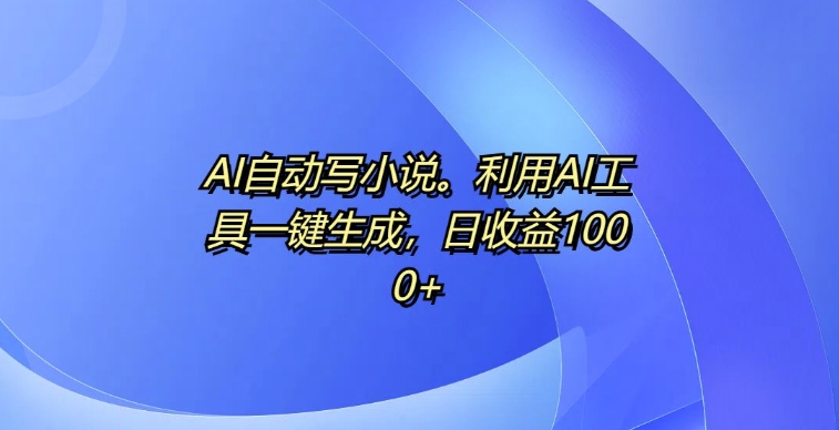 AI自动写小说，利用AI工具一键生成，日收益1k【揭秘】-中创网_分享中创网创业资讯_最新网络项目资源-网创e学堂