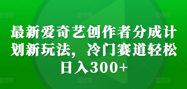 最新爱奇艺创作者分成计划新玩法，冷门赛道轻松日入300+【揭秘】-中创网_分享中创网创业资讯_最新网络项目资源-网创e学堂