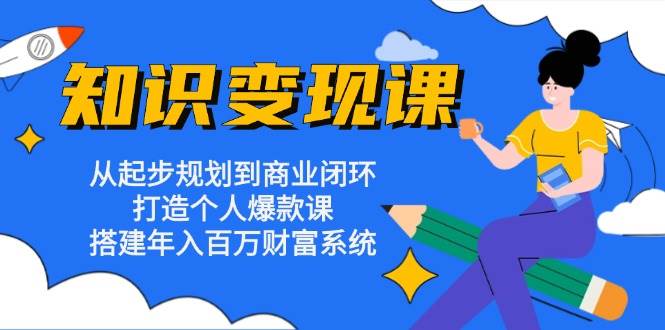 知识变现课：从起步规划到商业闭环 打造个人爆款课 搭建年入百万财富系统-中创网_分享中创网创业资讯_最新网络项目资源-网创e学堂