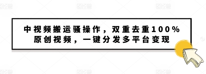 中视频搬运骚操作，双重去重100%原创视频，一键分发多平台变现，新手小白无脑操作-中创网_分享中创网创业资讯_最新网络项目资源-网创e学堂