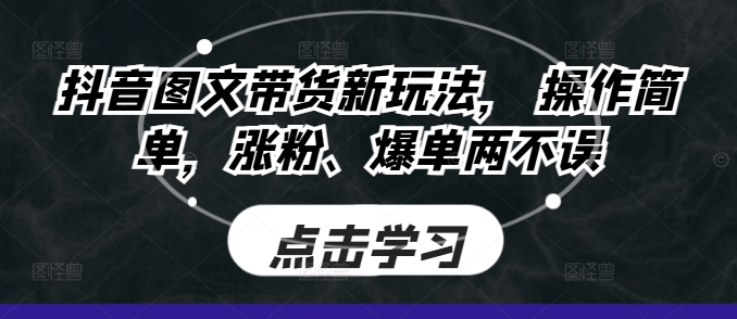 抖音图文带货新玩法， 操作简单，涨粉、爆单两不误-中创网_分享中创网创业资讯_最新网络项目资源-网创e学堂