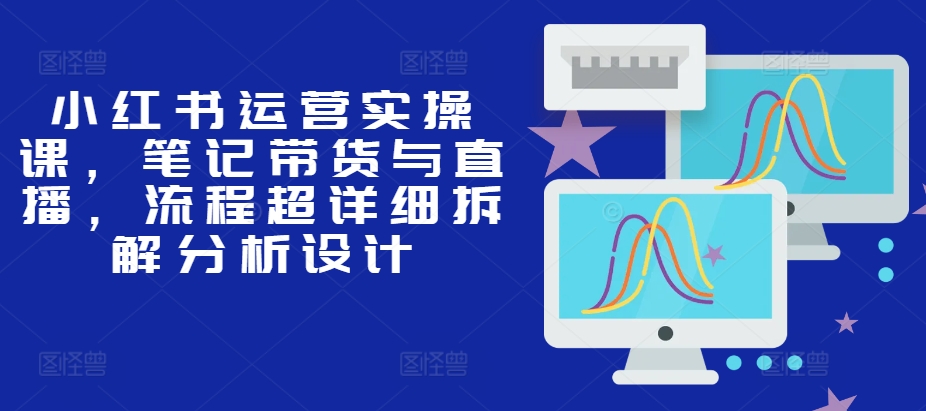 小红书运营实操课，笔记带货与直播，流程超详细拆解分析设计-中创网_分享中创网创业资讯_最新网络项目资源-网创e学堂