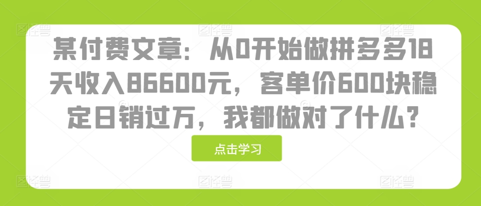 某付费文章：从0开始做拼多多18天收入86600元，客单价600块稳定日销过万，我都做对了什么?-中创网_分享中创网创业资讯_最新网络项目资源-网创e学堂