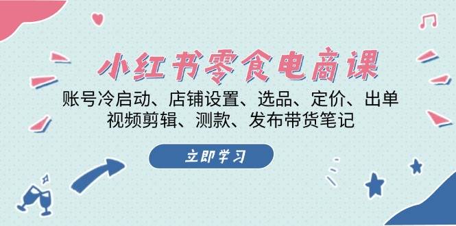 小红书零食电商课：账号冷启动/店铺设置/选品/定价/出单/视频剪辑/测款/发布带货笔记-中创网_分享中创网创业资讯_最新网络项目资源-网创e学堂