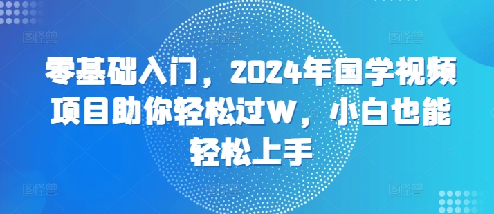 零基础入门，2024年国学视频项目助你轻松过W，小白也能轻松上手-中创网_分享中创网创业资讯_最新网络项目资源-网创e学堂