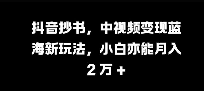 抖音抄书，中视频变现蓝海新玩法，小白亦能月入 过W【揭秘】-中创网_分享中创网创业资讯_最新网络项目资源-网创e学堂