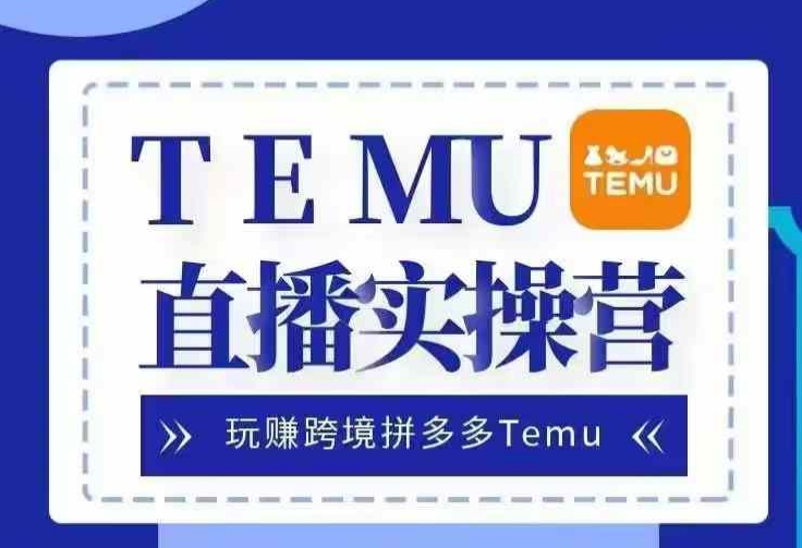 Temu直播实战营，玩赚跨境拼多多Temu，国内电商卷就出海赚美金-中创网_分享中创网创业资讯_最新网络项目资源-网创e学堂