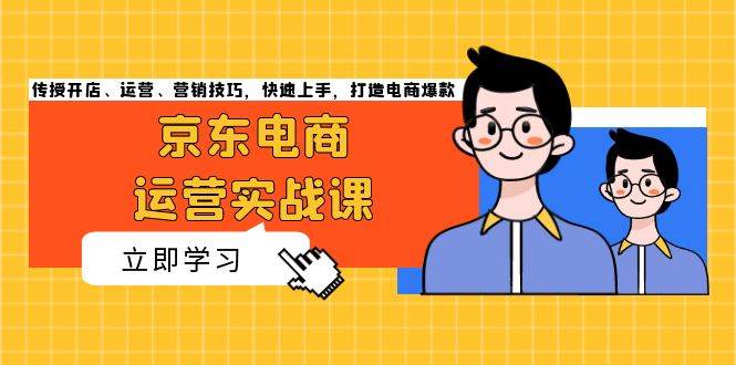 京东电商运营实战课，传授开店、运营、营销技巧，快速上手，打造电商爆款-中创网_分享中创网创业资讯_最新网络项目资源-网创e学堂