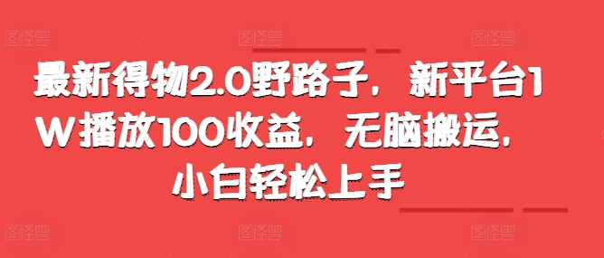 最新得物2.0野路子，新平台1W播放100收益，无脑搬运，小白轻松上手-中创网_分享中创网创业资讯_最新网络项目资源-网创e学堂