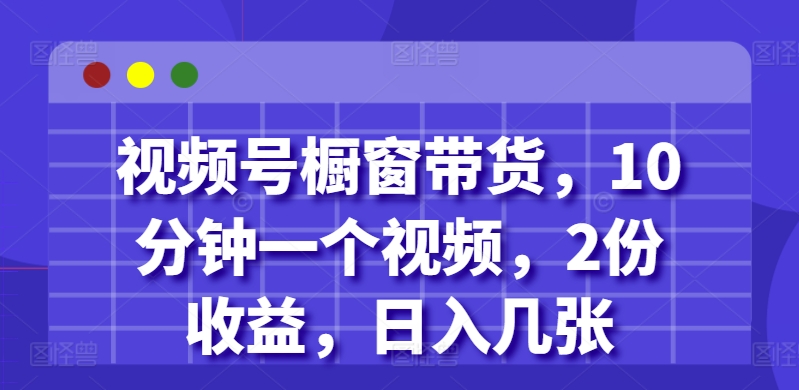 视频号橱窗带货，10分钟一个视频，2份收益，日入几张-中创网_分享中创网创业资讯_最新网络项目资源-网创e学堂