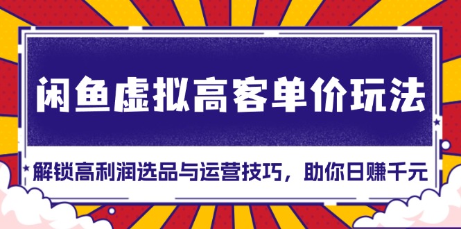 （13437期）闲鱼虚拟高客单价玩法：解锁高利润选品与运营技巧，助你日赚千元！-中创网_分享中创网创业资讯_最新网络项目资源-网创e学堂